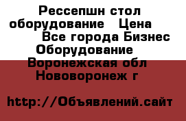 Рессепшн стол оборудование › Цена ­ 25 000 - Все города Бизнес » Оборудование   . Воронежская обл.,Нововоронеж г.